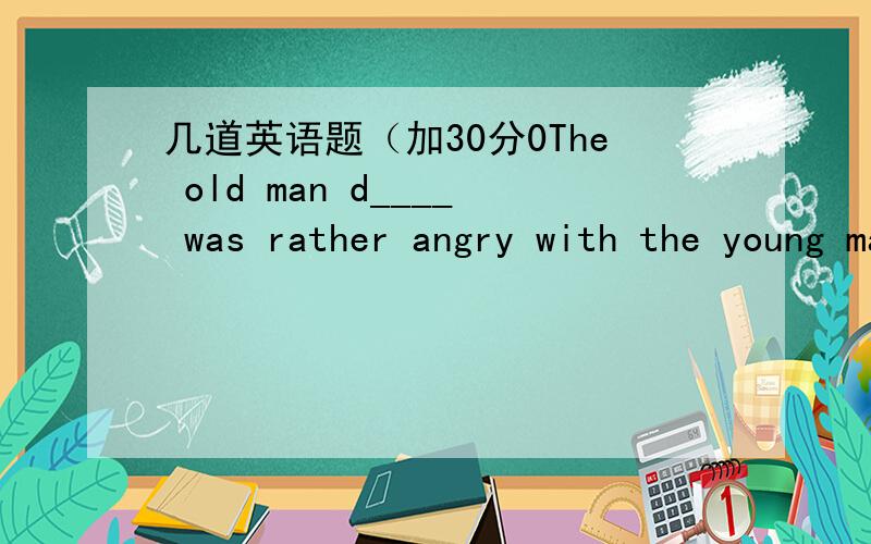 几道英语题（加30分0The old man d____ was rather angry with the young man upstairsEdison took the boy to ____If you felt some () ,you'd better stop running.a.pain b.pains c.painful d.painesYou must always hide the knife ___ children.a.to b.fro