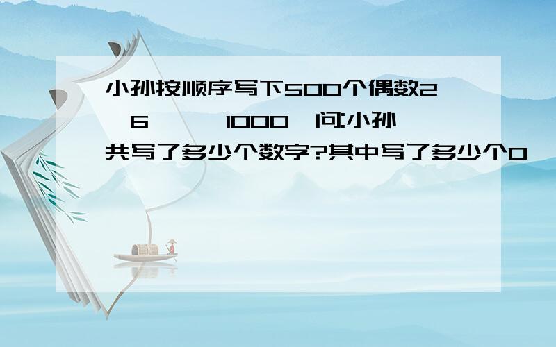 小孙按顺序写下500个偶数2,6,……1000,问:小孙共写了多少个数字?其中写了多少个0