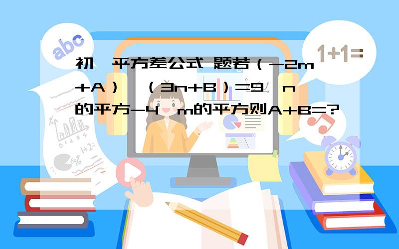 初一平方差公式 题若（-2m+A）×（3n+B）=9×n的平方-4×m的平方则A+B=?