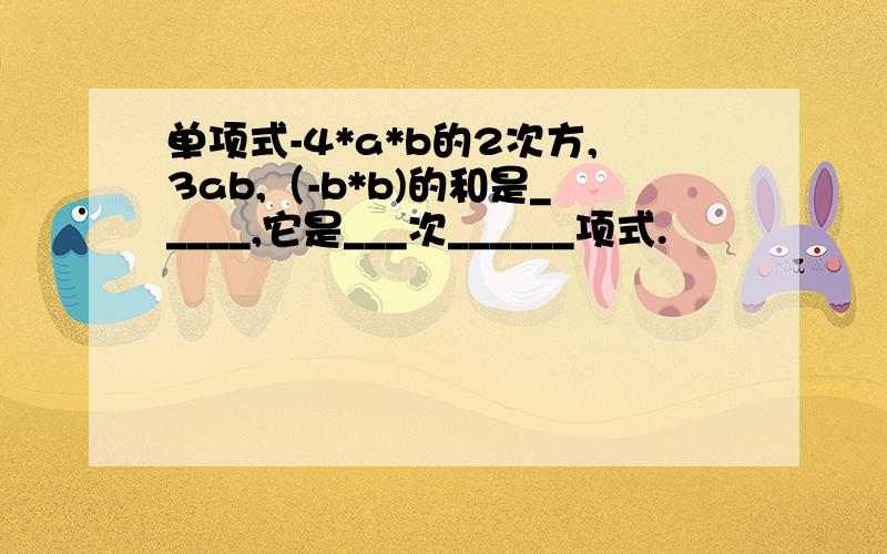 单项式-4*a*b的2次方,3ab,（-b*b)的和是_____,它是___次______项式.