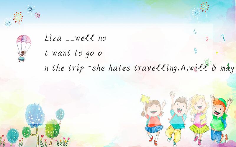 Liza __well not want to go on the trip -she hates travelling.A,will B may 为什么选B may will在这道题中有什么区别