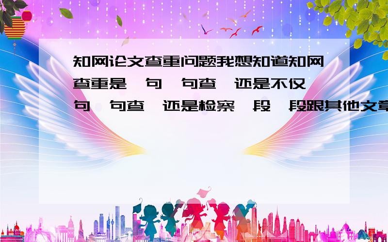 知网论文查重问题我想知道知网查重是一句一句查,还是不仅一句一句查,还是检察一段一段跟其他文章的重复率?我先用万方查了一遍,我看到万方一段内重复太多,也会标示出来