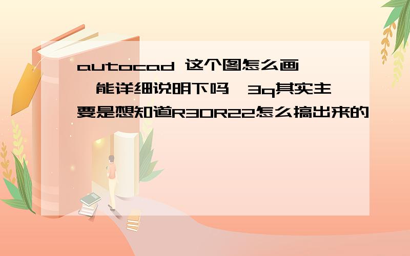 autocad 这个图怎么画,能详细说明下吗,3q其实主要是想知道R30R22怎么搞出来的,