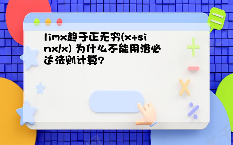 limx趋于正无穷(x+sinx/x) 为什么不能用洛必达法则计算?