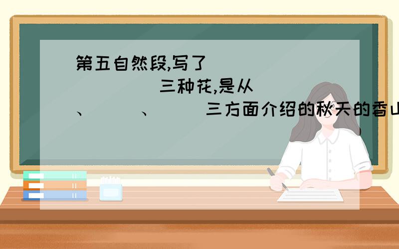 第五自然段,写了（ ）\（ )\( ）三种花,是从（ ）、（ ）、（ ）三方面介绍的秋天的香山公园,以它独特的美迎接着众多的游人.走进公园大门,放眼望去,峰峦重叠,挺拔壮观.山上长满了各种树