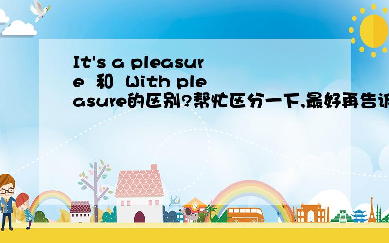 It's a pleasure  和  With pleasure的区别?帮忙区分一下,最好再告诉我其他一些类似的容易混淆的东西