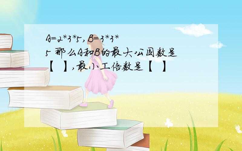 A=2*3*5,B=3*3*5 那么A和B的最大公因数是【 】,最小工倍数是【 】