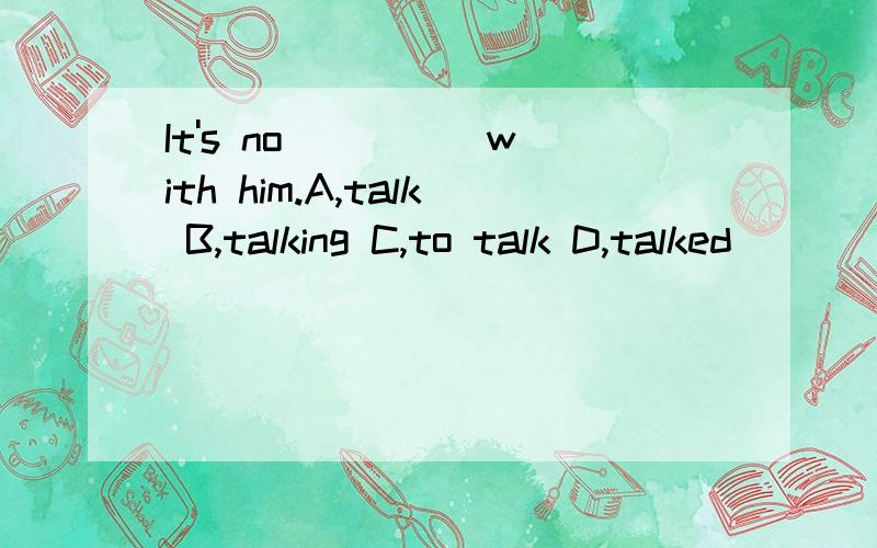 It's no ____ with him.A,talk B,talking C,to talk D,talked