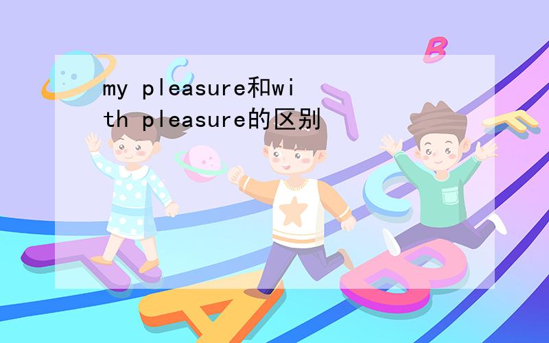 my pleasure和with pleasure的区别