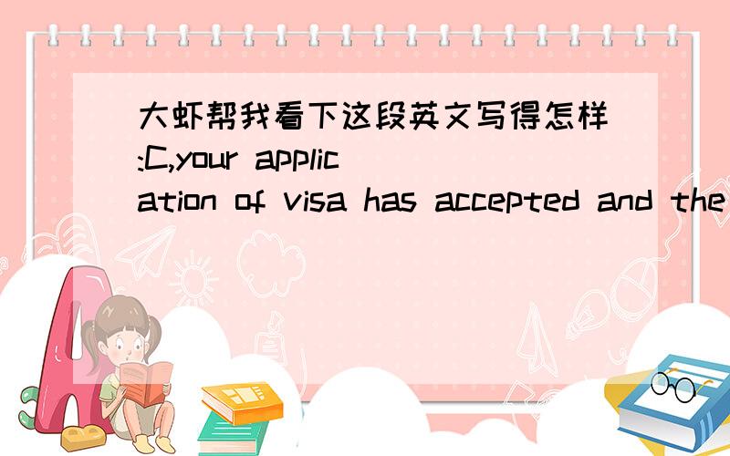 大虾帮我看下这段英文写得怎样:C,your application of visa has accepted and the date of.C,your application of visa has accpeted and the date of document is May 16.I have asked help from Jacky to relese your visa in advance and try to get i