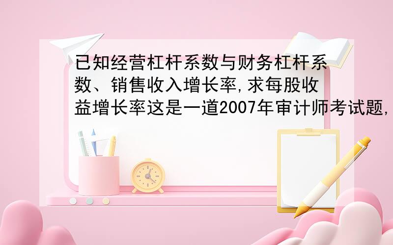 已知经营杠杆系数与财务杠杆系数、销售收入增长率,求每股收益增长率这是一道2007年审计师考试题,原题是这样的：某企业目前的经营杠杆系数为1.2,财务杠杆系数为1.5,如果该企业销售收入