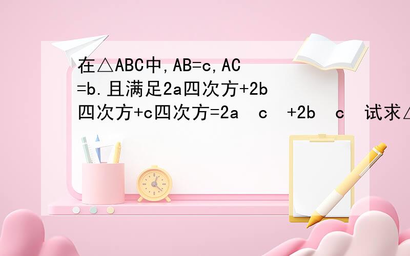 在△ABC中,AB=c,AC=b.且满足2a四次方+2b四次方+c四次方=2a²c²+2b²c²试求△ABC的形状