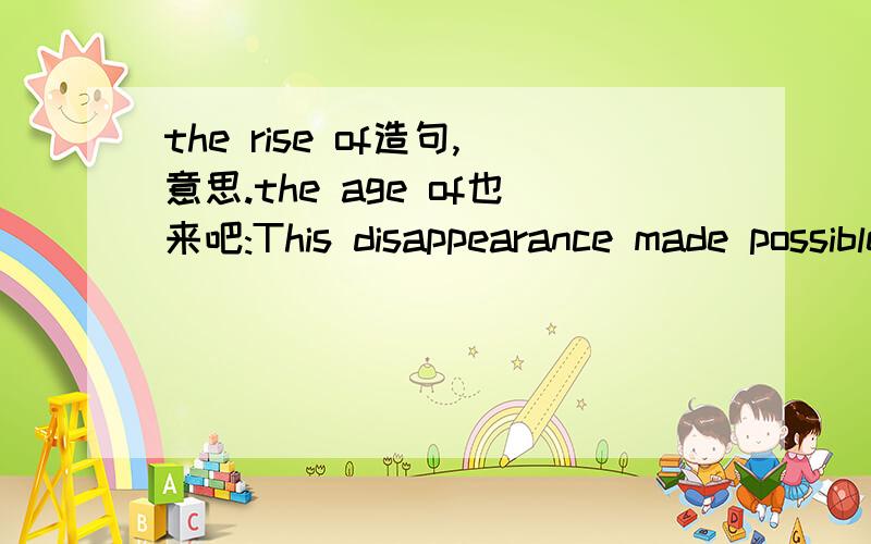 the rise of造句,意思.the age of也来吧:This disappearance made possible the rise of mammals on the earth