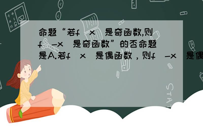 命题“若f(x)是奇函数,则f(-x)是奇函数”的否命题是A.若f(x)是偶函数，则f(-x)是偶函数B.若f(x)是奇函数,则f(-x)不是奇函数C.若f(-x)是奇函数,则f(x)是奇函数D.若f(-x)是奇函数,则f(x)不是奇函数