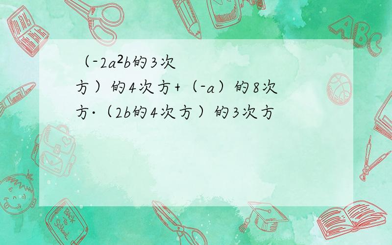 （-2a²b的3次方）的4次方+（-a）的8次方·（2b的4次方）的3次方