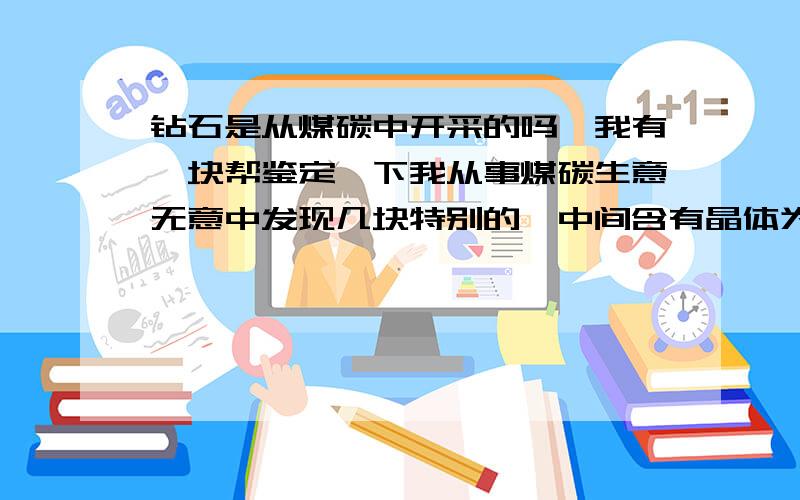 钻石是从煤碳中开采的吗,我有一块帮鉴定一下我从事煤碳生意无意中发现几块特别的,中间含有晶体为白色,图片还不能上传怎么办?