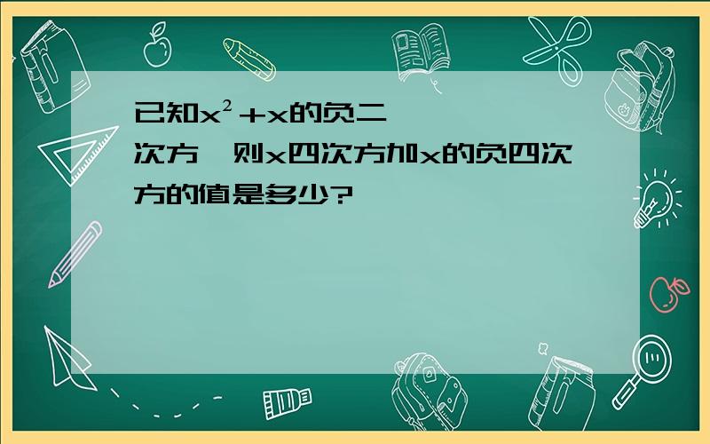 已知x²+x的负二次方,则x四次方加x的负四次方的值是多少?