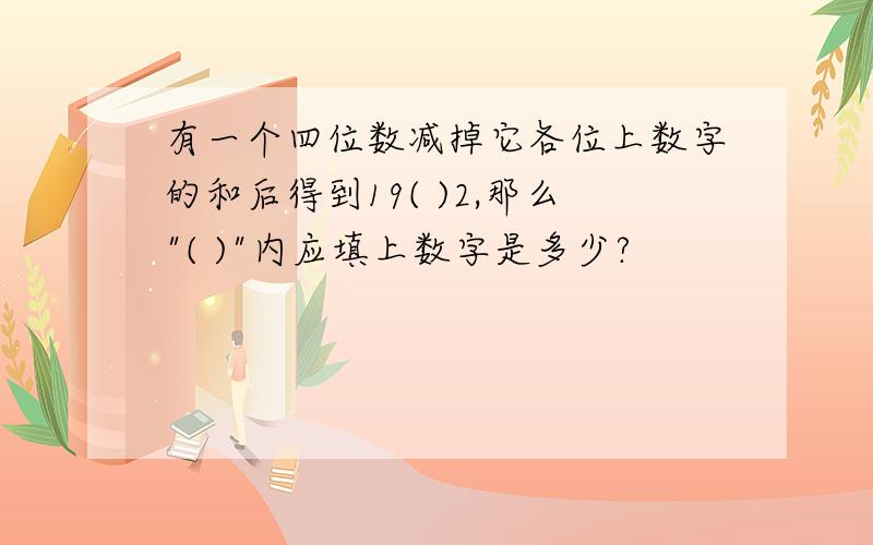 有一个四位数减掉它各位上数字的和后得到19( )2,那么