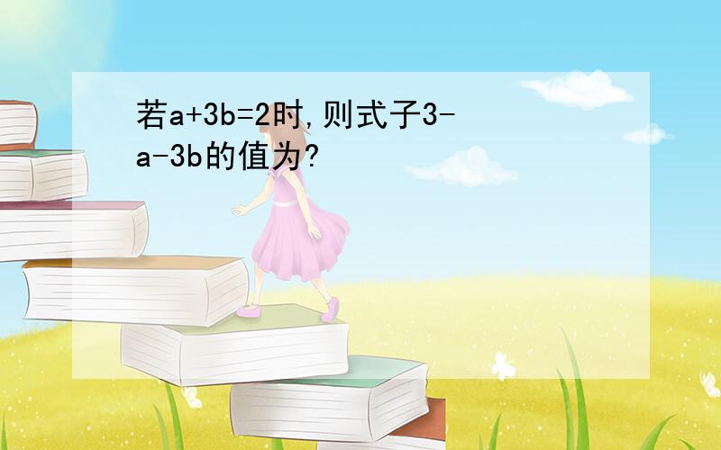 若a+3b=2时,则式子3-a-3b的值为?