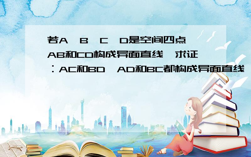 若A,B,C,D是空间四点,AB和CD构成异面直线,求证：AC和BD,AD和BC都构成异面直线