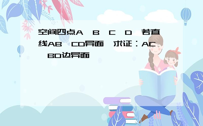 空间四点A、B、C、D,若直线AB、CD异面,求证：AC、BD边异面