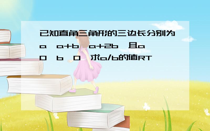 已知直角三角形的三边长分别为a、a+b、a+2b,且a＞0,b＞0,求a/b的值RT