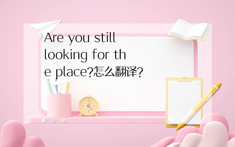 Are you still looking for the place?怎么翻译?