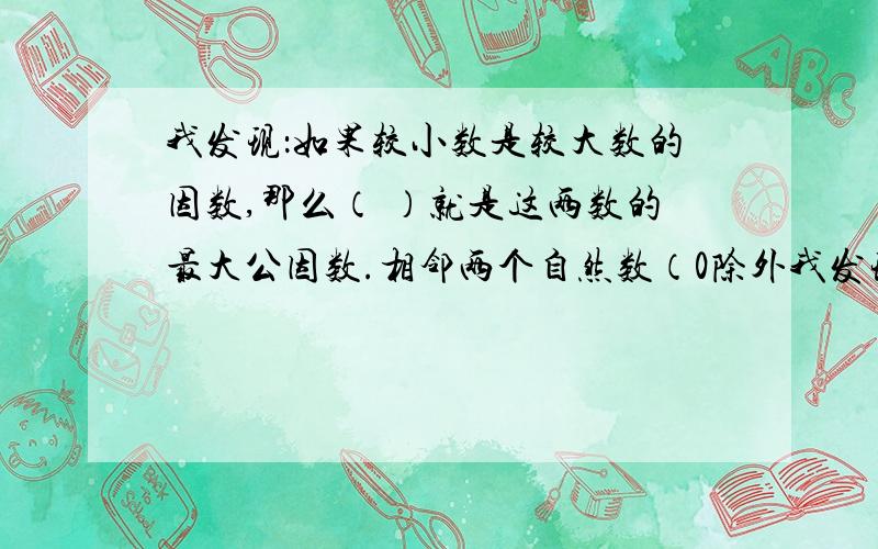 我发现：如果较小数是较大数的因数,那么（ ）就是这两数的最大公因数.相邻两个自然数（0除外我发现：如果较小数是较大数的因数,那么（ ）就是这两数的最大公因数.相邻两个自然数（0