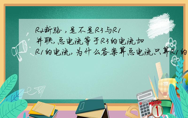 R2断路 ,是不是R3与R1并联,总电流等于R3的电流加R1的电流,为什么答案算总电流只算R1的电R2断路 ,是不是R3与R1并联,总电流等于R3的电流加R1的电流,为什么答案算总电流只算R1的电流