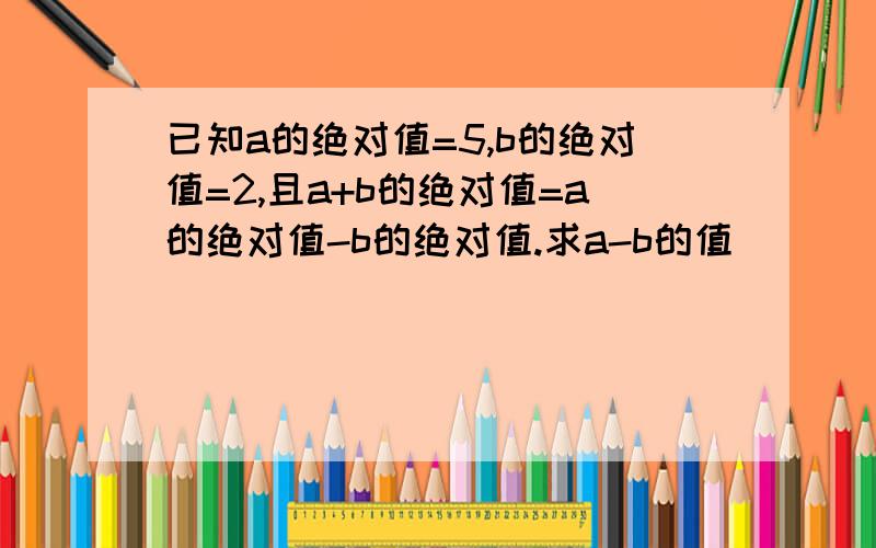 已知a的绝对值=5,b的绝对值=2,且a+b的绝对值=a的绝对值-b的绝对值.求a-b的值