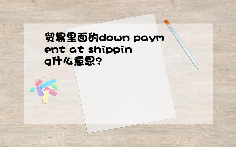 贸易里面的down payment at shipping什么意思?