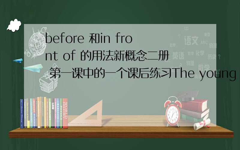 before 和in front of 的用法新概念二册 第一课中的一个课后练习The young man and young woman were sitting behind him.He was sitting(空) them.这里选的是 infront of 我是认同的 但是为什么不能用before 呢