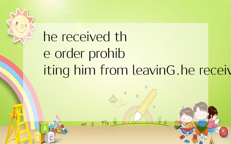 he received the order prohibiting him from leavinG.he received the order prohibiting him from leaving.为什么不是prohitbited?不应该是与句子中的逻辑主语相符合的么?那么应该是he的被动啊.求教.