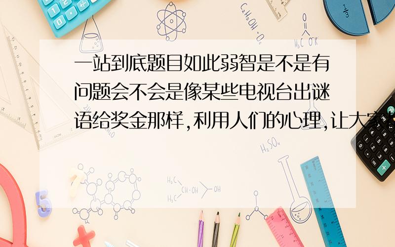 一站到底题目如此弱智是不是有问题会不会是像某些电视台出谜语给奖金那样,利用人们的心理,让大家都觉得：“哼,这题我肯定会答”从而引人上钩骗取报名费呢?我很怀疑 就算现场很紧张,2