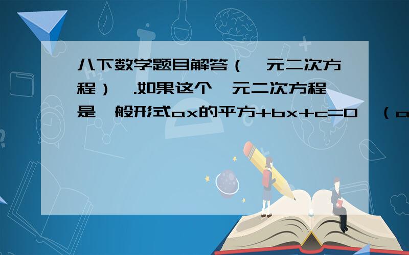 八下数学题目解答（一元二次方程）一.如果这个一元二次方程是一般形式ax的平方+bx+c=0,（a不等于0）你能否用配方法的步骤求出它们的两根?解：移项,得：——————二次项系数化为1,得