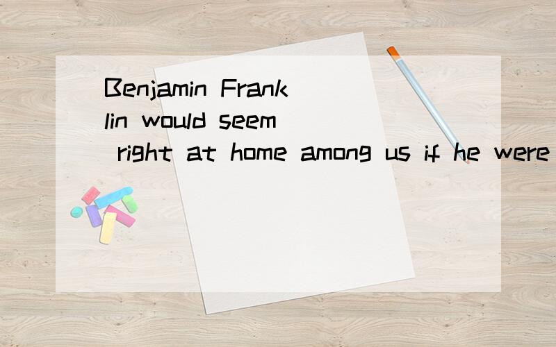 Benjamin Franklin would seem right at home among us if he were alive today这句话当中would seem right at home among us怎么翻译?