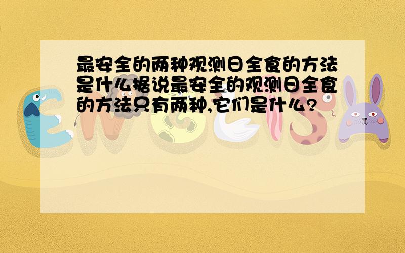 最安全的两种观测日全食的方法是什么据说最安全的观测日全食的方法只有两种,它们是什么?