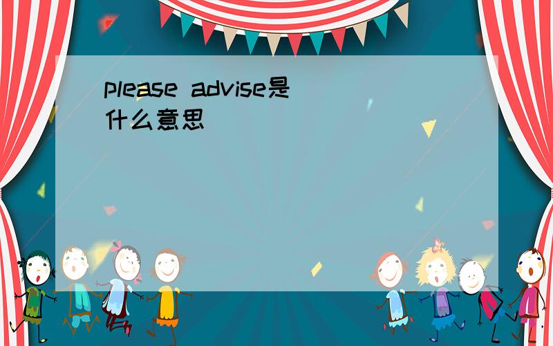 please advise是什么意思