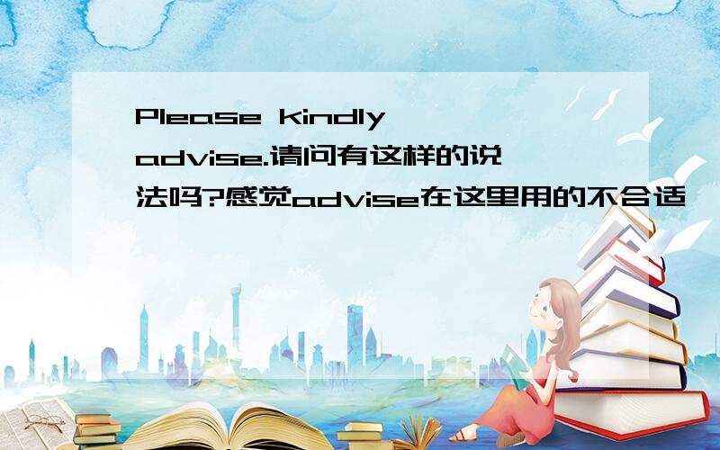 Please kindly advise.请问有这样的说法吗?感觉advise在这里用的不合适,请指教,