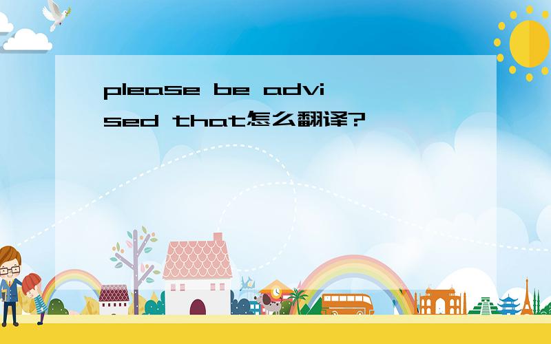 please be advised that怎么翻译?