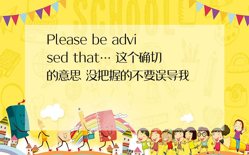 Please be advised that… 这个确切的意思 没把握的不要误导我