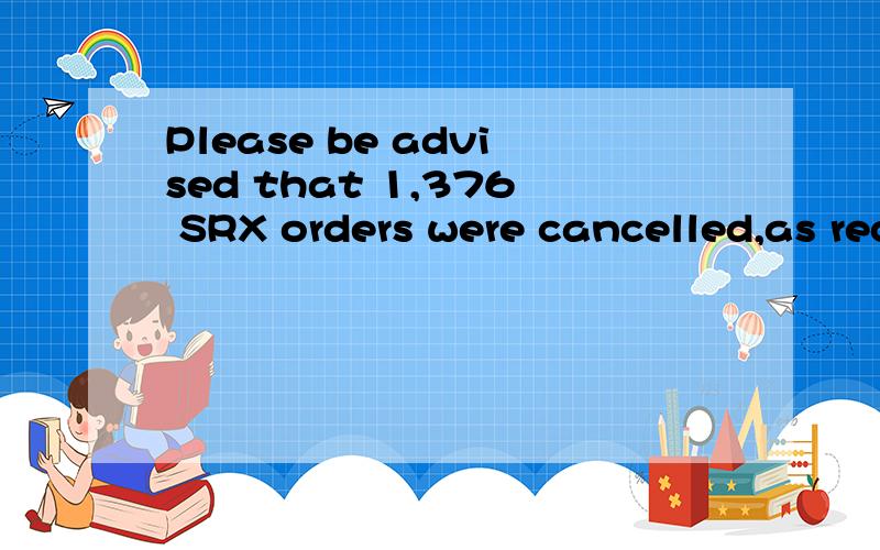 Please be advised that 1,376 SRX orders were cancelled,as requested.