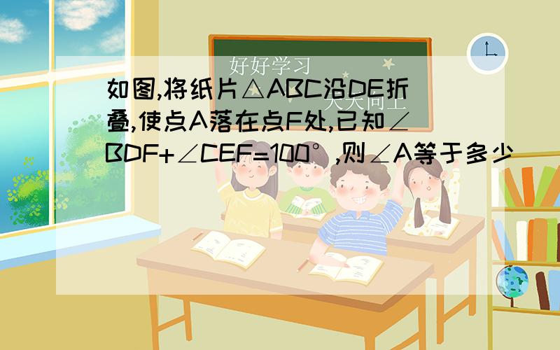 如图,将纸片△ABC沿DE折叠,使点A落在点F处,已知∠BDF+∠CEF=100°,则∠A等于多少