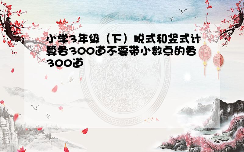 小学3年级（下）脱式和竖式计算各300道不要带小数点的各300道