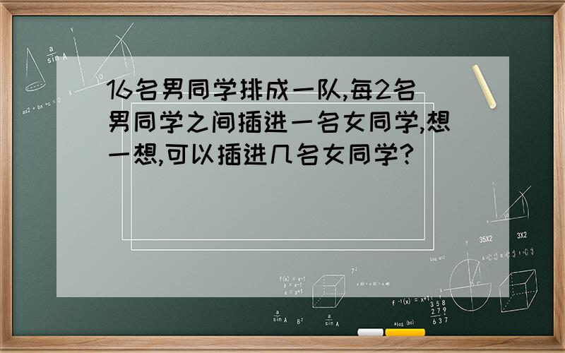 16名男同学排成一队,每2名男同学之间插进一名女同学,想一想,可以插进几名女同学?