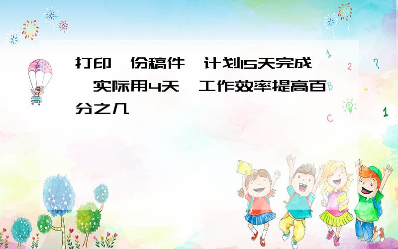 打印一份稿件,计划15天完成,实际用4天,工作效率提高百分之几