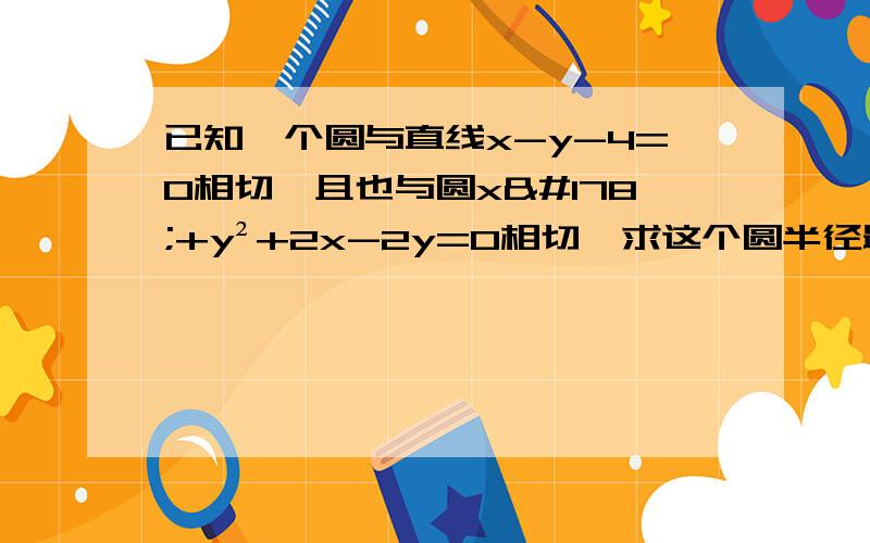 已知一个圆与直线x-y-4=0相切,且也与圆x²+y²+2x-2y=0相切,求这个圆半径最小时的方程.