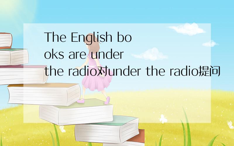 The English books are under the radio对under the radio提问