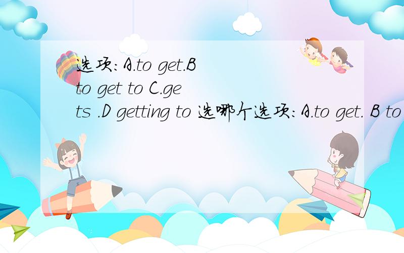 选项：A.to get.B to get to C.gets .D getting to 选哪个选项：A.to get. B to get to C.gets .D getting to