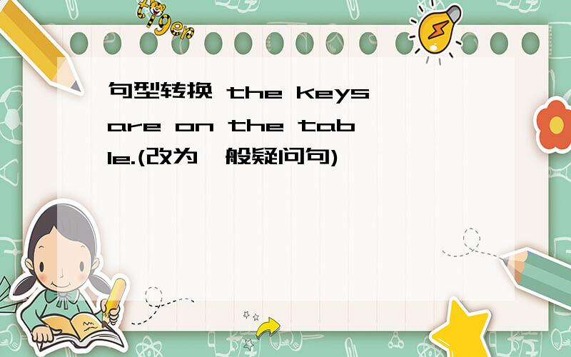 句型转换 the keys are on the table.(改为一般疑问句)